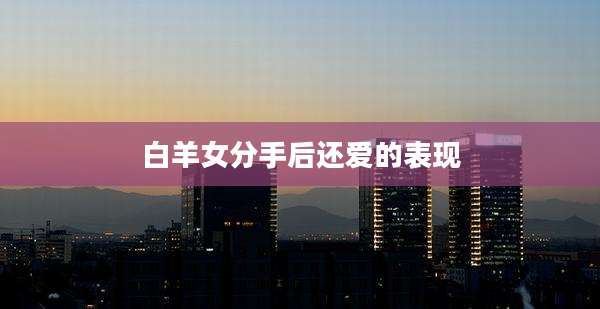 白羊女分手后还爱的表现