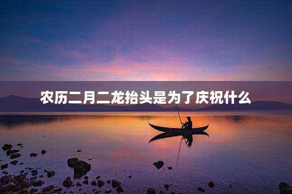 农历二月二龙抬头是为了庆祝什么