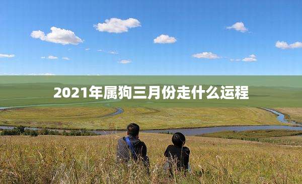 2021年属狗三月份走什么运程