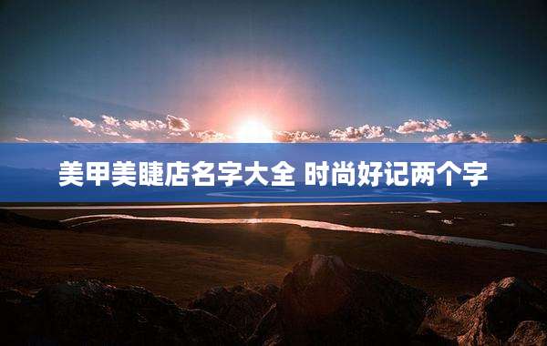 美甲美睫店名字大全 时尚好记两个字