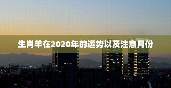 生肖羊在2020年的运势以及注意月份