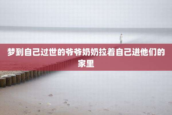 梦到自己过世的爷爷奶奶拉着自己进他们的家里