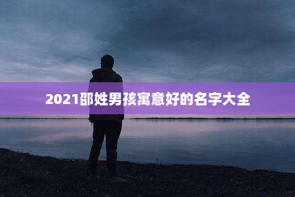 2021邵姓男孩寓意好的名字大全
