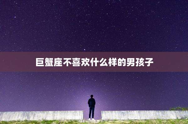 巨蟹座不喜欢什么样的男孩子