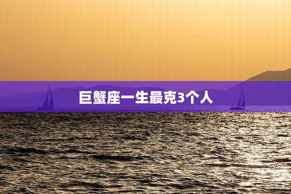巨蟹座一生最克3个人