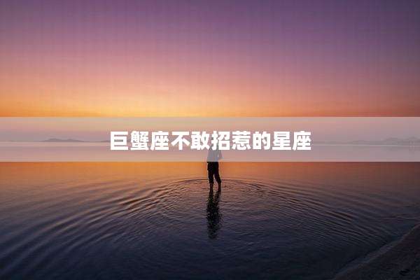 巨蟹座不敢招惹的星座