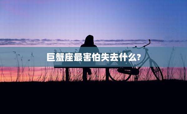 巨蟹座最害怕失去什么?