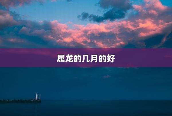 属龙的几月的好