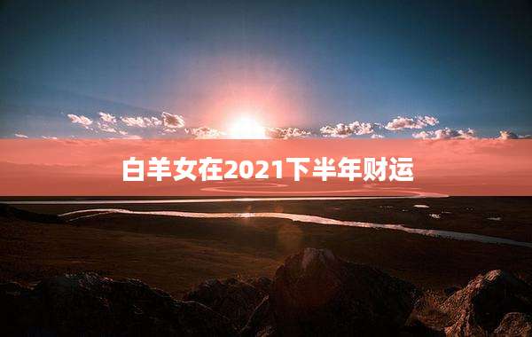 白羊女在2021下半年财运