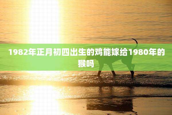 1982年正月初四出生的鸡能嫁给1980年的猴吗