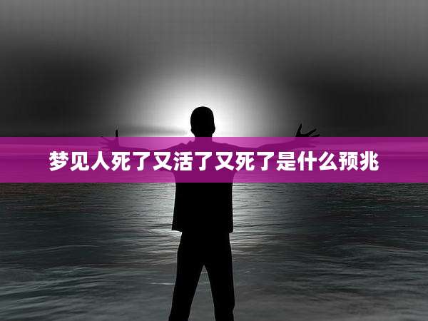 梦见人死了又活了又死了是什么预兆