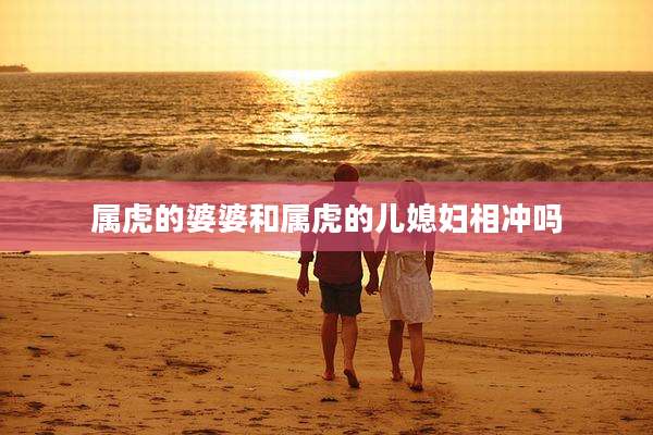 属虎的婆婆和属虎的儿媳妇相冲吗