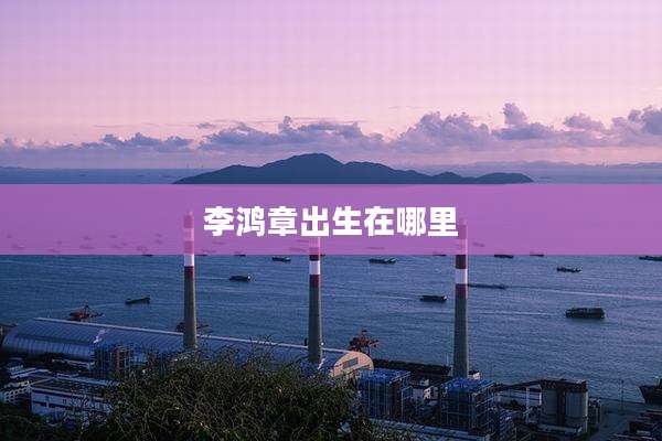 李鸿章出生在哪里