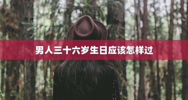 男人三十六岁生日应该怎样过