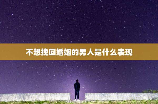 不想挽回婚姻的男人是什么表现