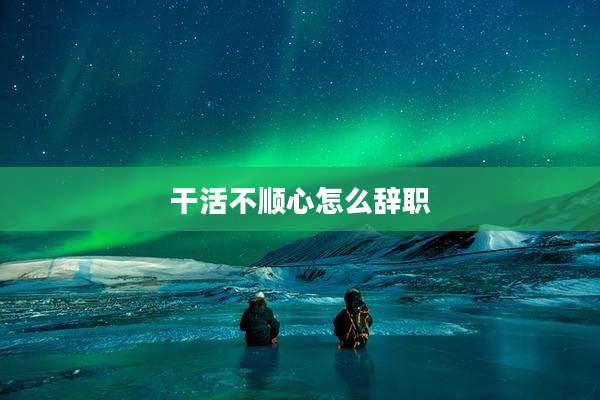 干活不顺心怎么辞职