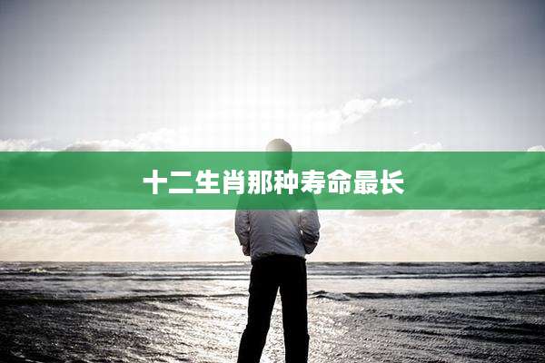 十二生肖那种寿命最长