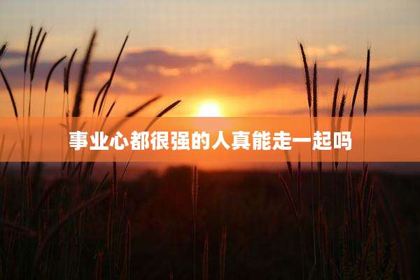 事业心都很强的人真能走一起吗