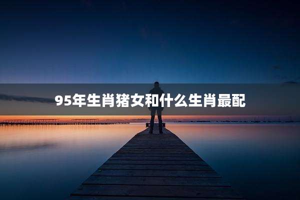 95年生肖猪女和什么生肖最配