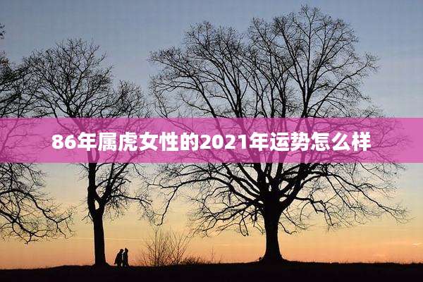 86年属虎女性的2021年运势怎么样