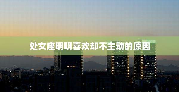 处女座明明喜欢却不主动的原因