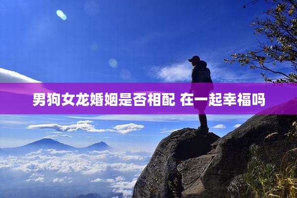 男狗女龙婚姻是否相配 在一起幸福吗