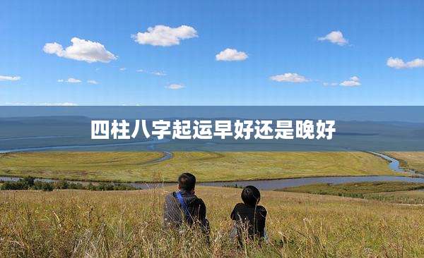 四柱八字起运早好还是晚好