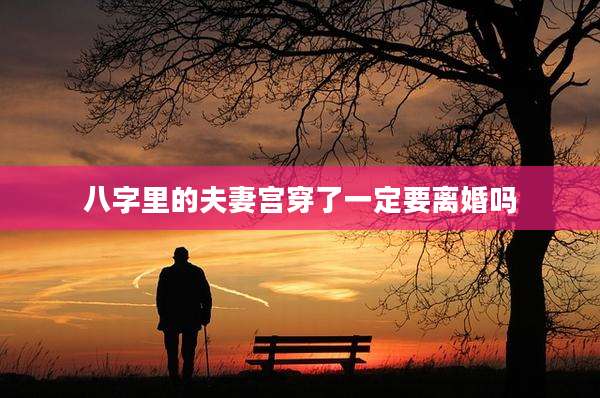 八字里的夫妻宫穿了一定要离婚吗