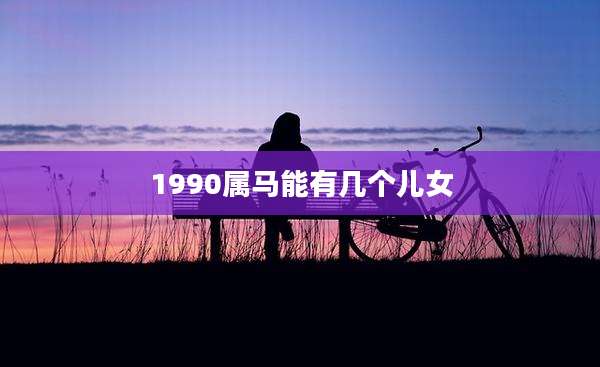 1990属马能有几个儿女