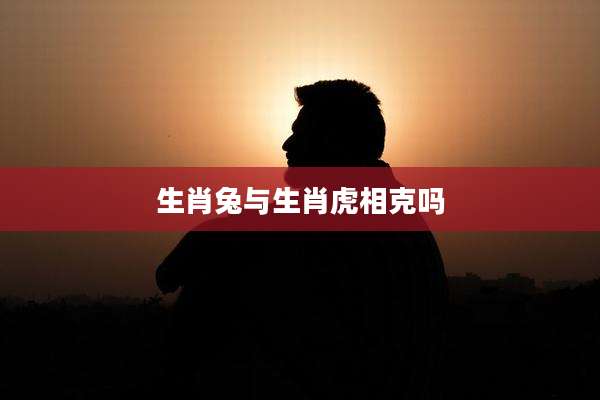 生肖兔与生肖虎相克吗