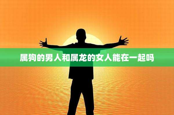 属狗的男人和属龙的女人能在一起吗