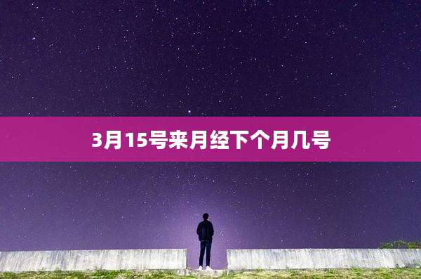 3月15号来月经下个月几号