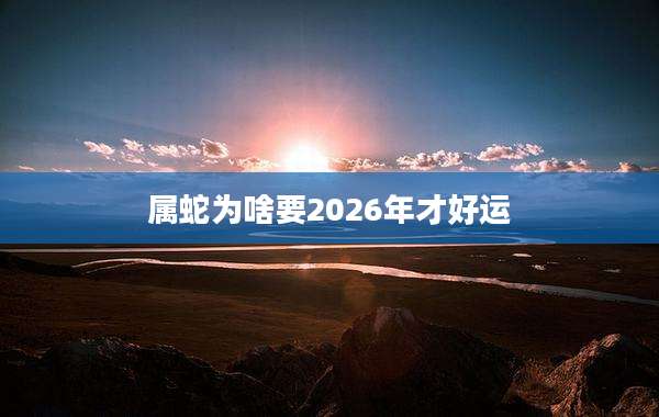 属蛇为啥要2026年才好运