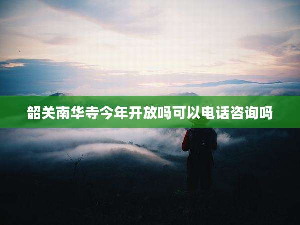 韶关南华寺今年开放吗可以电话咨询吗