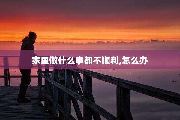 家里做什么事都不顺利,怎么办