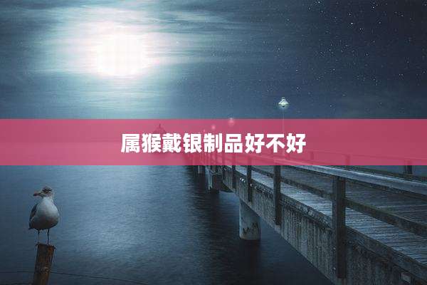 属猴戴银制品好不好
