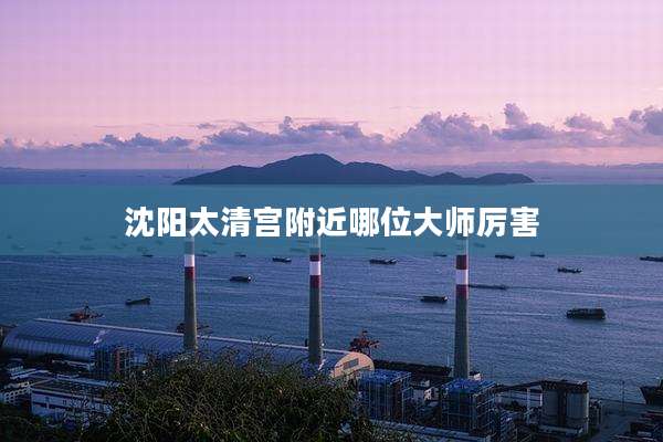 沈阳太清宫附近哪位大师厉害