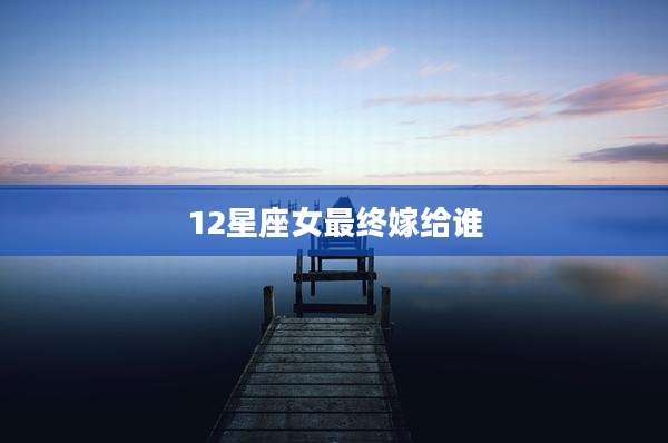 12星座女最终嫁给谁