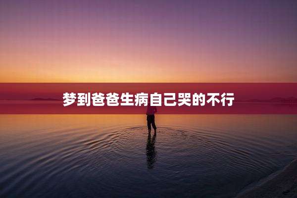 梦到爸爸生病自己哭的不行