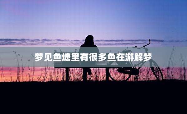 梦见鱼塘里有很多鱼在游解梦