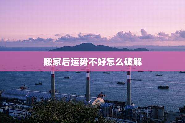搬家后运势不好怎么破解