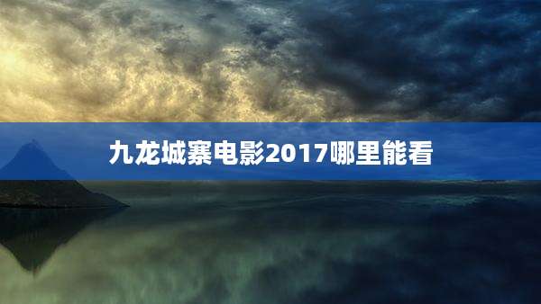 九龙城寨电影2017哪里能看