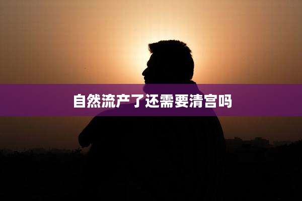 自然流产了还需要清宫吗