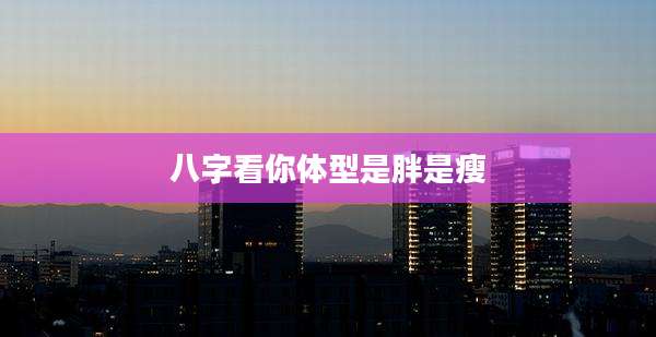 八字看你体型是胖是瘦