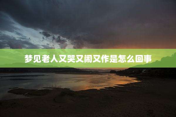 梦见老人又哭又闹又作是怎么回事