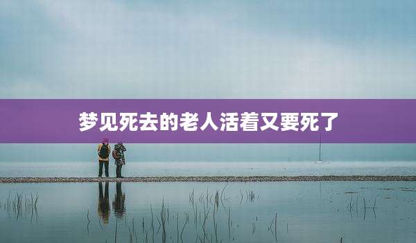 梦见死去的老人活着又要死了