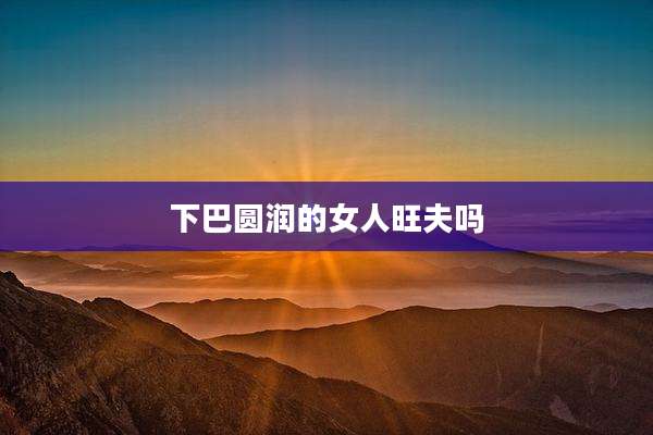 下巴圆润的女人旺夫吗