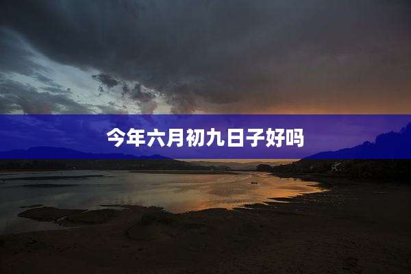 今年六月初九日子好吗