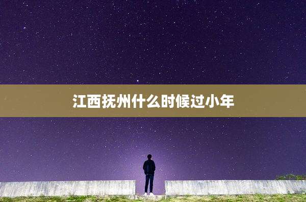 江西抚州什么时候过小年