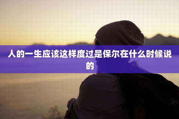 人的一生应该这样度过是保尔在什么时候说的